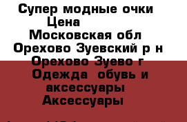 Супер модные очки › Цена ­ 20 000 - Московская обл., Орехово-Зуевский р-н, Орехово-Зуево г. Одежда, обувь и аксессуары » Аксессуары   